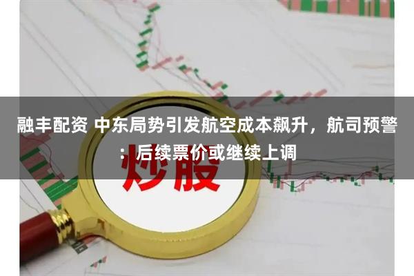 融丰配资 中东局势引发航空成本飙升,航司预警:后续票价或继续上调