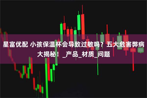 星富优配 小孩保温杯会导致过敏吗?五大危害弊病大揭秘!_产品_材质_问题