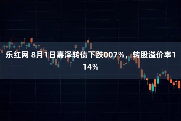 乐红网 8月1日嘉泽转债下跌007%，转股溢价率114%