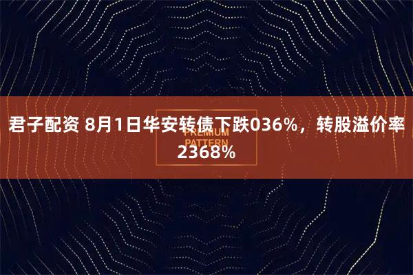 君子配资 8月1日华安转债下跌036%，转股溢价率2368%