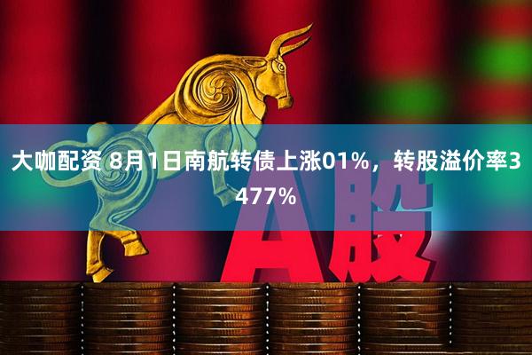 大咖配资 8月1日南航转债上涨01%，转股溢价率3477%