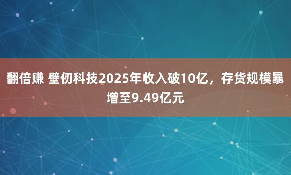 翻倍赚 壁仞科技2025年收入破10亿,存货规模暴增至9.49亿元
