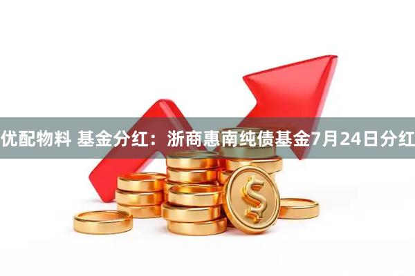 优配物料 基金分红:浙商惠南纯债基金7月24日分红