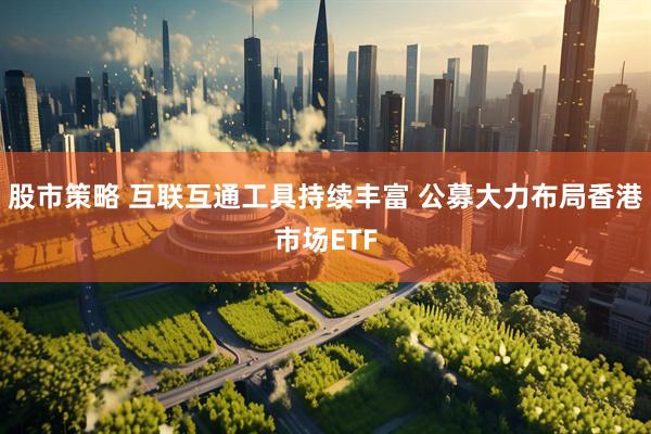 股市策略 互联互通工具持续丰富 公募大力布局香港市场ETF