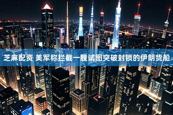 芝麻配资 美军称拦截一艘试图突破封锁的伊朗货船