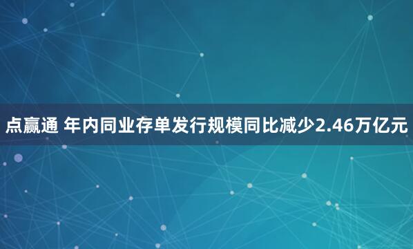 点赢通 年内同业存单发行规模同比减少2.46万亿元