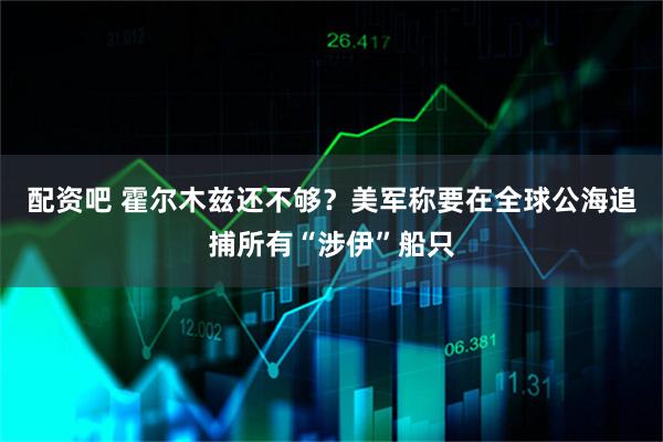 配资吧 霍尔木兹还不够？美军称要在全球公海追捕所有“涉伊”船只