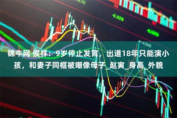 锦牛网 侯祥：9岁停止发育，出道18年只能演小孩，和妻子同框被嘲像母子_赵寅_身高_外貌