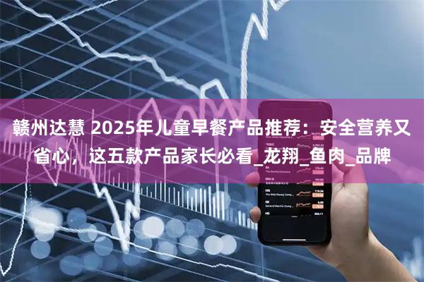 赣州达慧 2025年儿童早餐产品推荐：安全营养又省心，这五款产品家长必看_龙翔_鱼肉_品牌