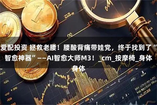爱配投资 拯救老腰！腰酸背痛带娃党，终于找到了“智愈神器”——AI智愈大师M3！_cm_按摩椅_身体