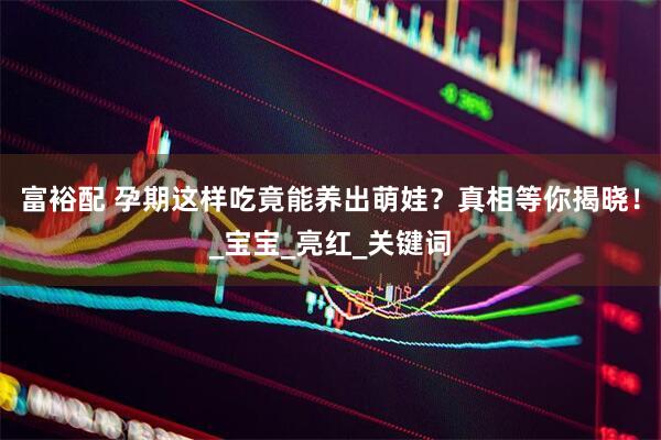 富裕配 孕期这样吃竟能养出萌娃？真相等你揭晓！_宝宝_亮红_关键词
