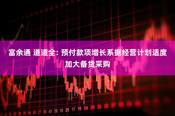 富余通 道道全: 预付款项增长系据经营计划适度加大备货采购