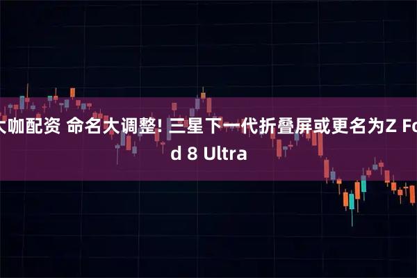 大咖配资 命名大调整! 三星下一代折叠屏或更名为Z Fold 8 Ultra