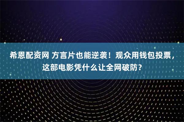 希恩配资网 方言片也能逆袭！观众用钱包投票，这部电影凭什么让全网破防？