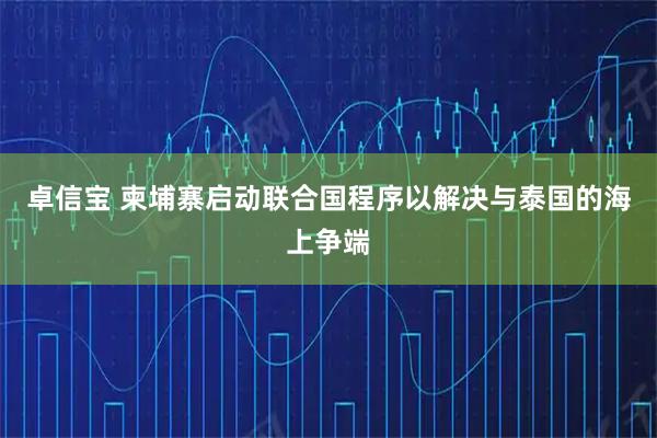 卓信宝 柬埔寨启动联合国程序以解决与泰国的海上争端