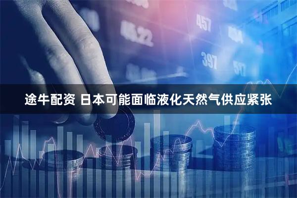 途牛配资 日本可能面临液化天然气供应紧张