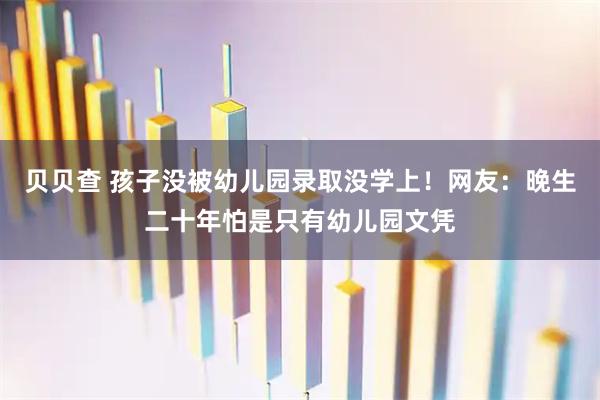 贝贝查 孩子没被幼儿园录取没学上！网友：晚生二十年怕是只有幼儿园文凭