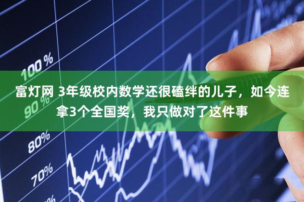 富灯网 3年级校内数学还很磕绊的儿子，如今连拿3个全国奖，我只做对了这件事