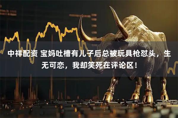 中祥配资 宝妈吐槽有儿子后总被玩具枪怼头，生无可恋，我却笑死在评论区！