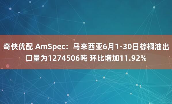 奇侠优配 AmSpec：马来西亚6月1-30日棕榈油出口量为1274506吨 环比增加11.92%