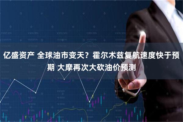 亿盛资产 全球油市变天？霍尔木兹复航速度快于预期 大摩再次大砍油价预测