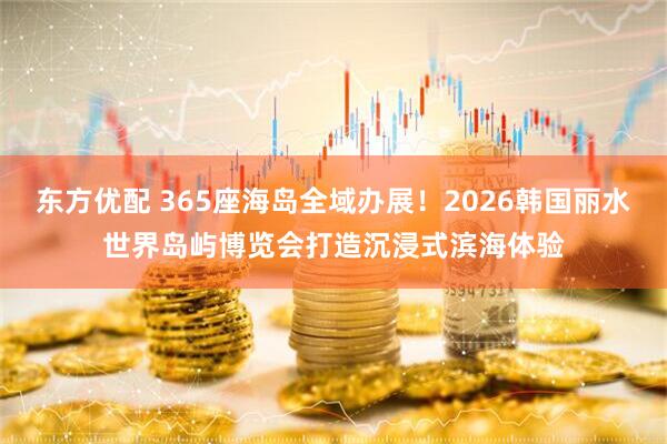 东方优配 365座海岛全域办展！2026韩国丽水世界岛屿博览会打造沉浸式滨海体验