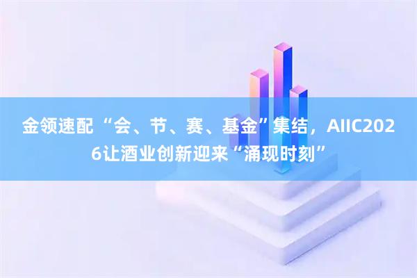 金领速配 “会、节、赛、基金”集结,AIIC2026让酒业创新迎来“涌现时刻”