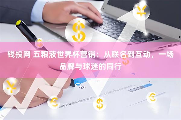 钱投网 五粮液世界杯营销：从联名到互动，一场品牌与球迷的同行