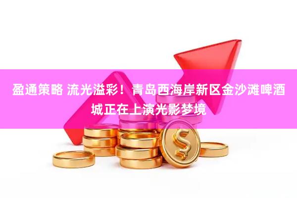 盈通策略 流光溢彩！青岛西海岸新区金沙滩啤酒城正在上演光影梦境