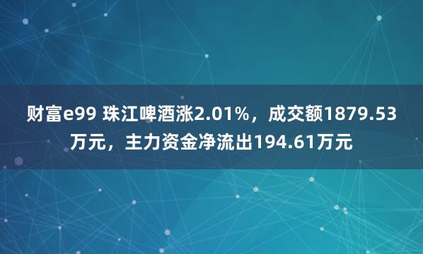 财富e99 珠江啤酒涨2.01%,成交额1879.53万元,主力资金净流出194.61万元