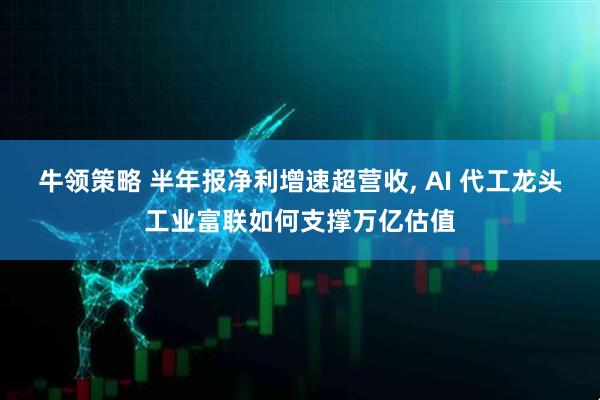 牛领策略 半年报净利增速超营收, AI 代工龙头工业富联如何支撑万亿估值