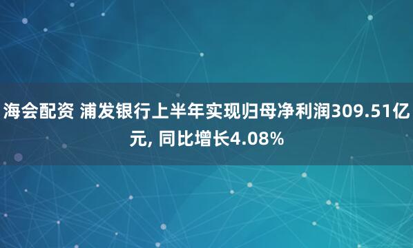 海会配资 浦发银行上半年实现归母净利润309.51亿元, 同比增长4.08%