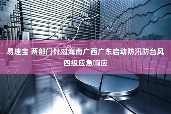 易速宝 两部门针对海南广西广东启动防汛防台风四级应急响应