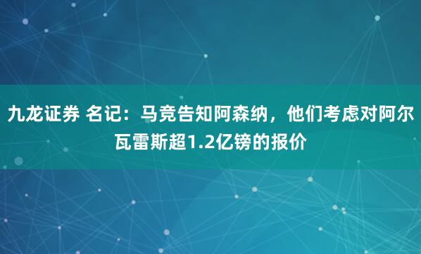 九龙证券 名记：马竞告知阿森纳，他们考虑对阿尔瓦雷斯超1.2亿镑的报价