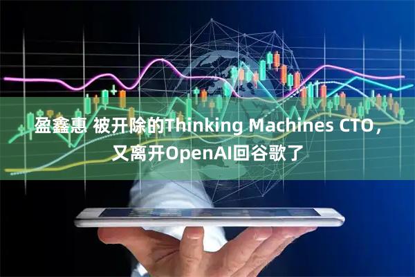 盈鑫惠 被开除的Thinking Machines CTO，又离开OpenAI回谷歌了
