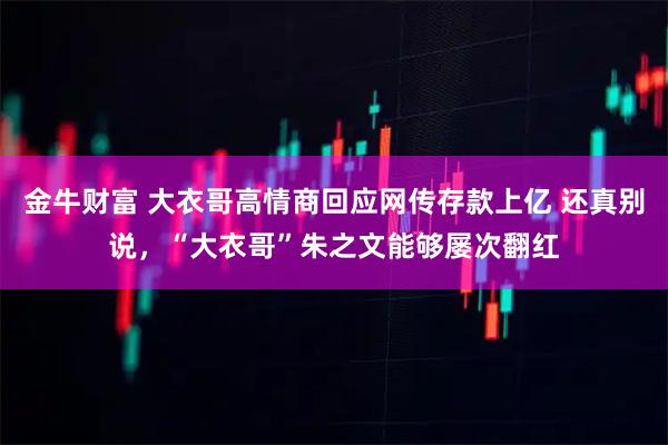 金牛财富 大衣哥高情商回应网传存款上亿 还真别说，“大衣哥”朱之文能够屡次翻红